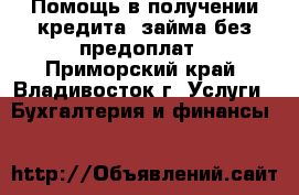 Помощь в получении кредита, займа без предоплат - Приморский край, Владивосток г. Услуги » Бухгалтерия и финансы   